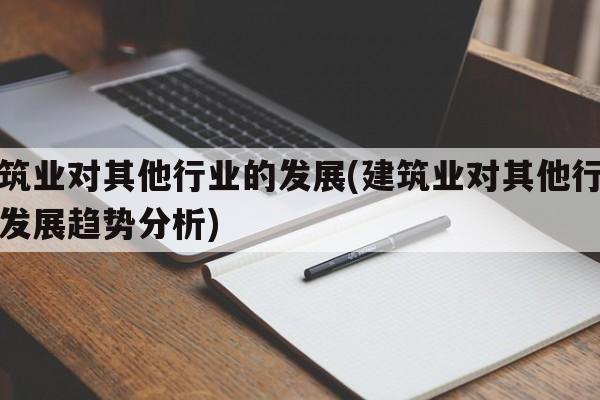 建筑业对其他行业的发展(建筑业对其他行业的发展趋势分析)